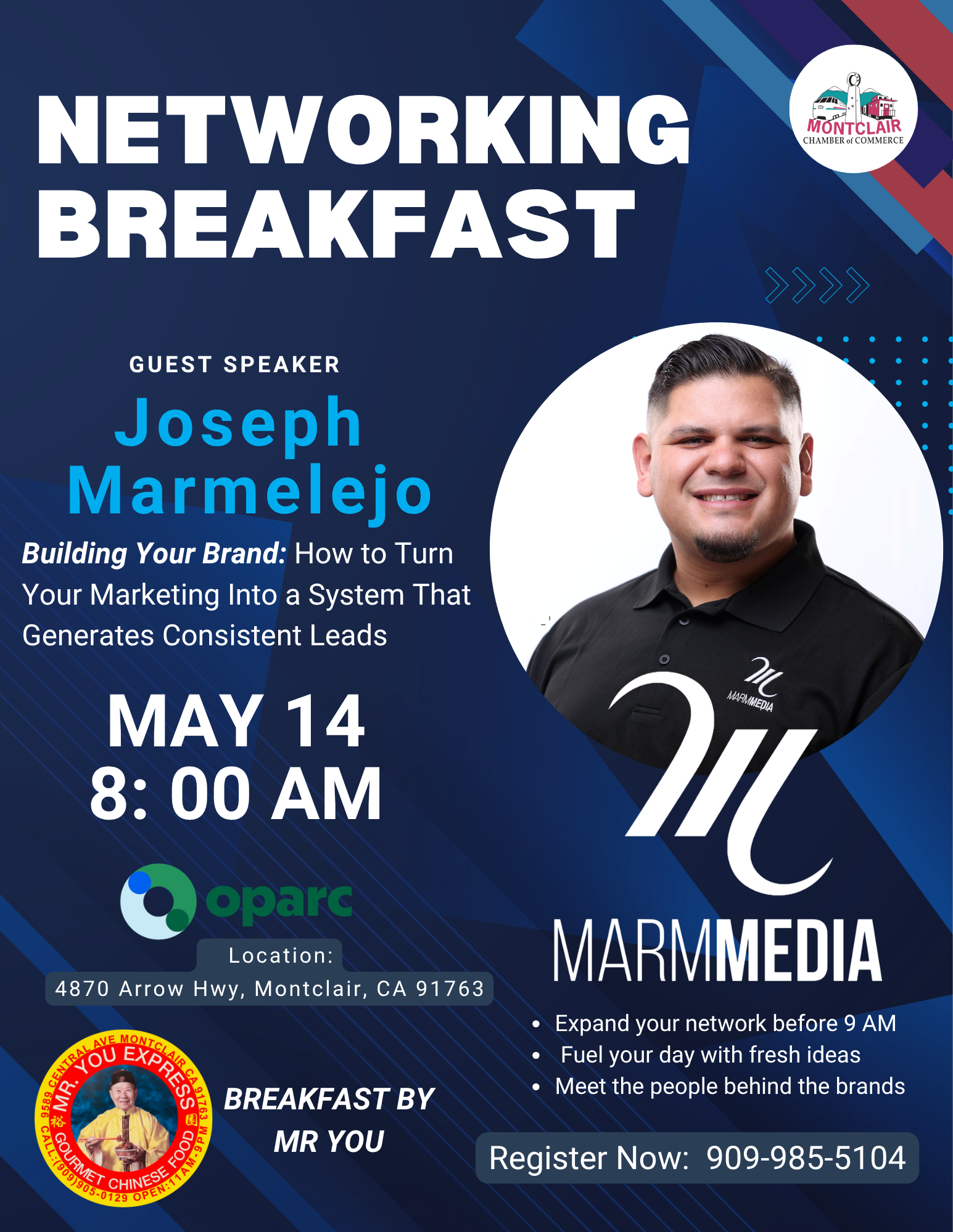 Networking Breakfast - May 14 at 8:00 am - Guest Speaker: Joseph Marmolejo, Founder and President of Marm Media. Location: Oparc, 4870 Arrow Hwy in Montclair. Chamber Member $20, Non-Chamber Member $25. RSVP to (909) 985-5104 or events@montclairchamber