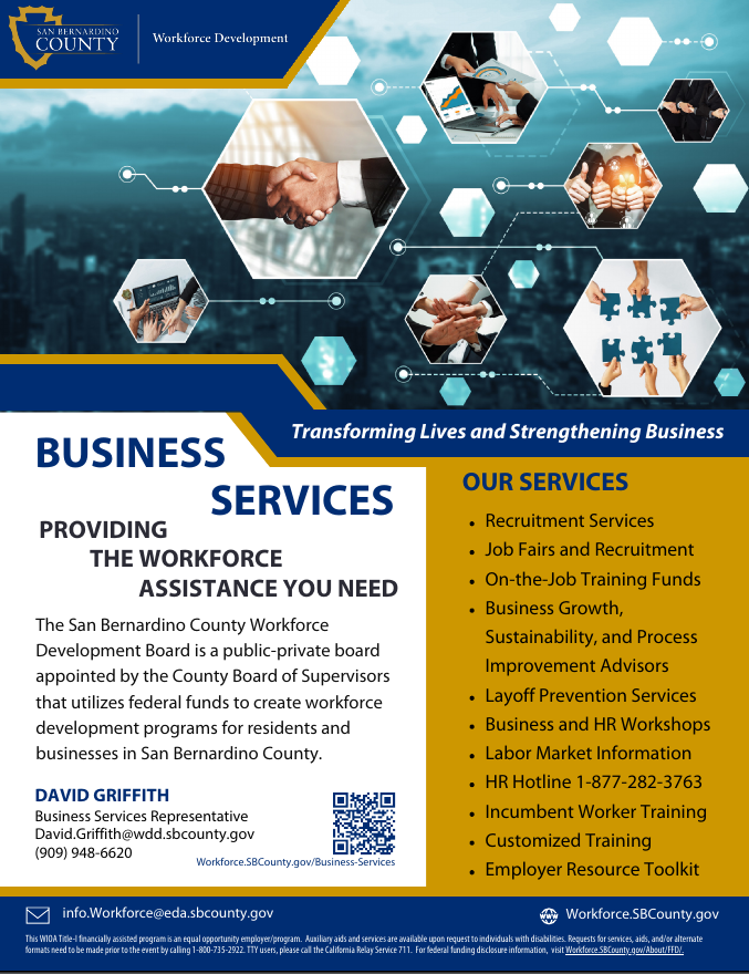 San Bernardino County Workforce Development offers Business Services - Providing the workforce assistance you need. Please call David Griffith, Business Services Representative at 909-948-6620 or email david.griffith@wdd.sbcounty.gov
